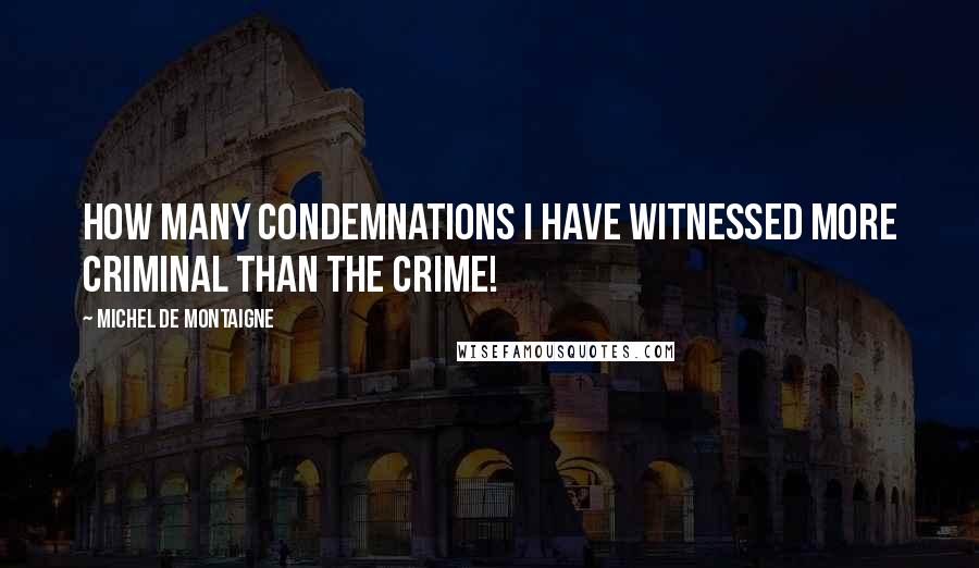 Michel De Montaigne Quotes: How many condemnations I have witnessed more criminal than the crime!