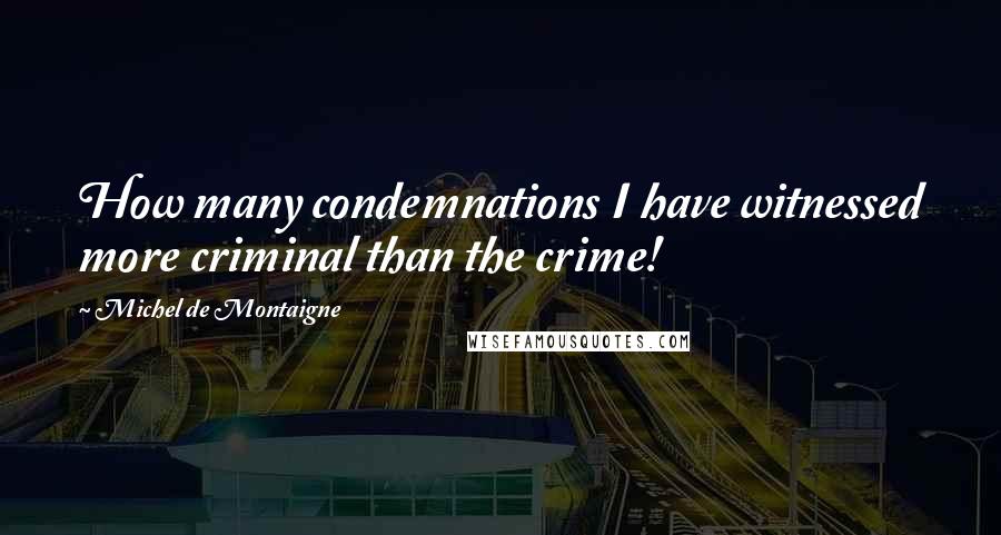 Michel De Montaigne Quotes: How many condemnations I have witnessed more criminal than the crime!