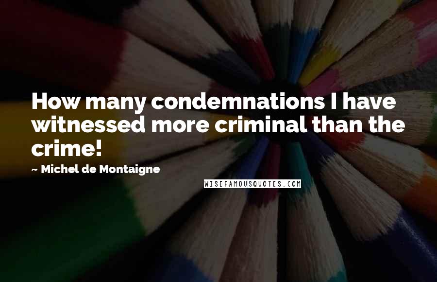 Michel De Montaigne Quotes: How many condemnations I have witnessed more criminal than the crime!