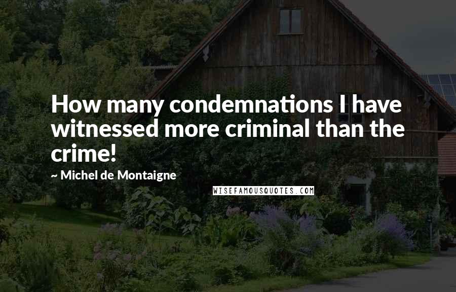 Michel De Montaigne Quotes: How many condemnations I have witnessed more criminal than the crime!