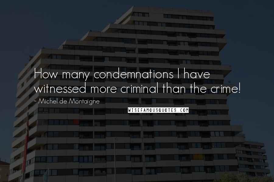 Michel De Montaigne Quotes: How many condemnations I have witnessed more criminal than the crime!