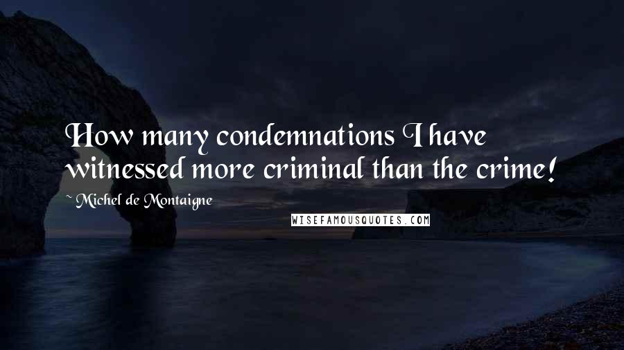 Michel De Montaigne Quotes: How many condemnations I have witnessed more criminal than the crime!