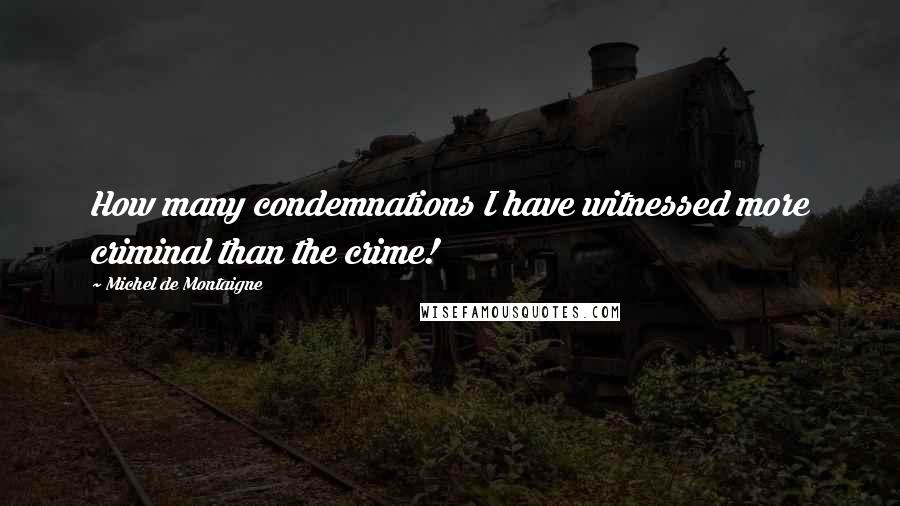 Michel De Montaigne Quotes: How many condemnations I have witnessed more criminal than the crime!