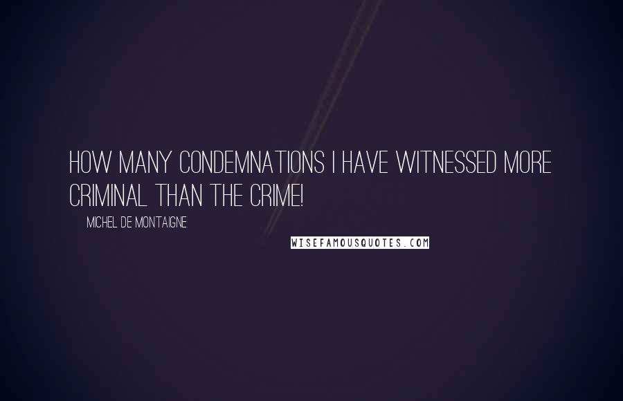 Michel De Montaigne Quotes: How many condemnations I have witnessed more criminal than the crime!