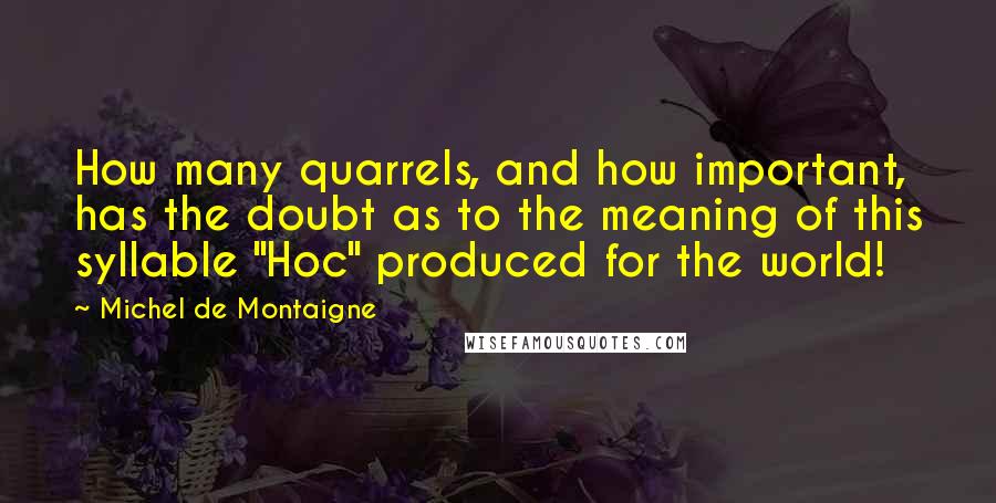 Michel De Montaigne Quotes: How many quarrels, and how important, has the doubt as to the meaning of this syllable "Hoc" produced for the world!