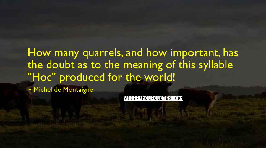 Michel De Montaigne Quotes: How many quarrels, and how important, has the doubt as to the meaning of this syllable "Hoc" produced for the world!