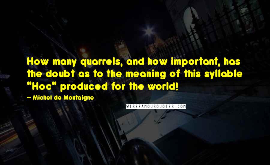 Michel De Montaigne Quotes: How many quarrels, and how important, has the doubt as to the meaning of this syllable "Hoc" produced for the world!