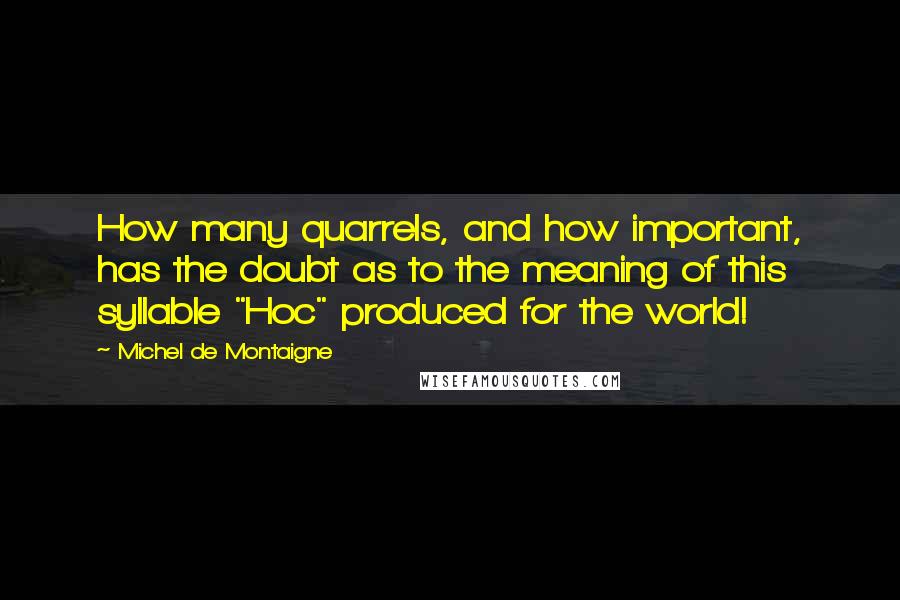 Michel De Montaigne Quotes: How many quarrels, and how important, has the doubt as to the meaning of this syllable "Hoc" produced for the world!