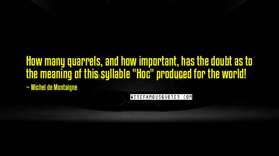 Michel De Montaigne Quotes: How many quarrels, and how important, has the doubt as to the meaning of this syllable "Hoc" produced for the world!