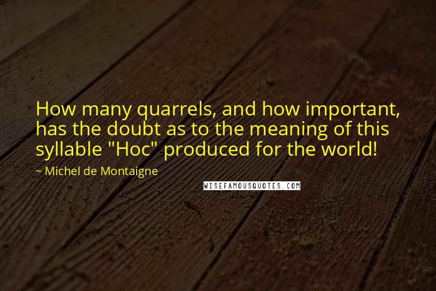 Michel De Montaigne Quotes: How many quarrels, and how important, has the doubt as to the meaning of this syllable "Hoc" produced for the world!