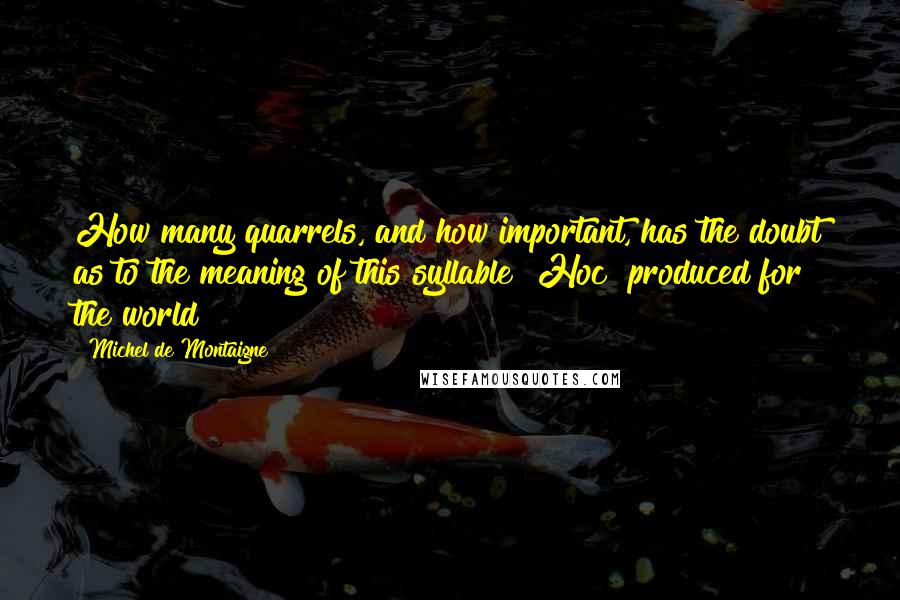 Michel De Montaigne Quotes: How many quarrels, and how important, has the doubt as to the meaning of this syllable "Hoc" produced for the world!