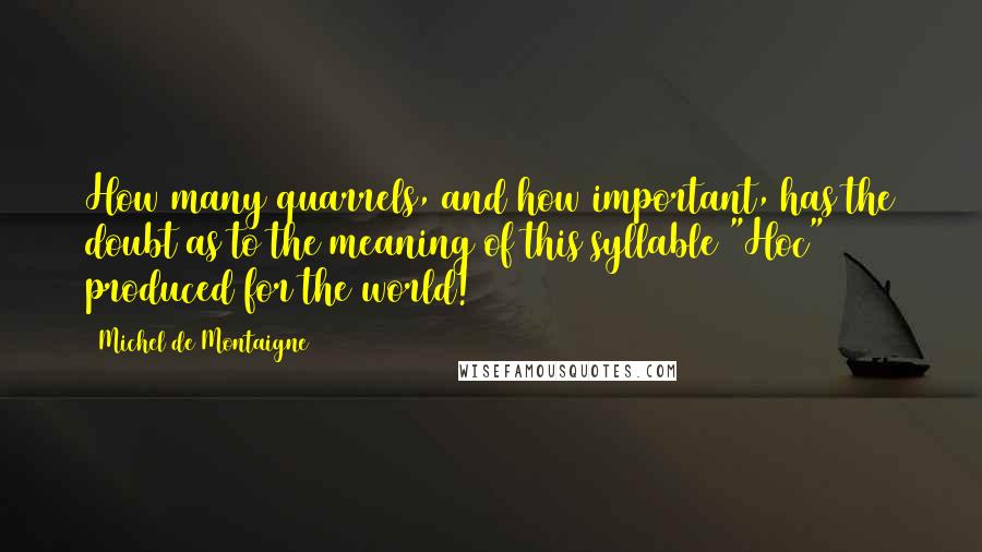 Michel De Montaigne Quotes: How many quarrels, and how important, has the doubt as to the meaning of this syllable "Hoc" produced for the world!