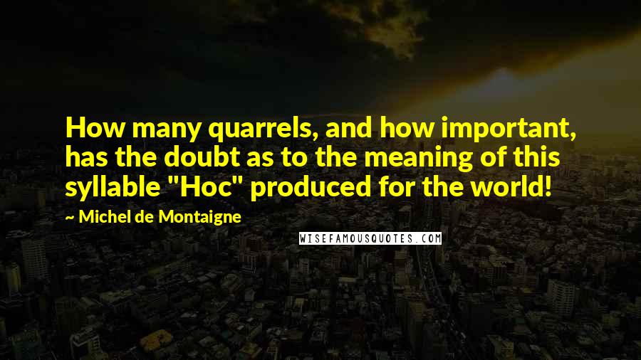 Michel De Montaigne Quotes: How many quarrels, and how important, has the doubt as to the meaning of this syllable "Hoc" produced for the world!