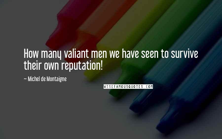 Michel De Montaigne Quotes: How many valiant men we have seen to survive their own reputation!