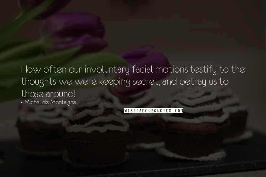 Michel De Montaigne Quotes: How often our involuntary facial motions testify to the thoughts we were keeping secret, and betray us to those around!