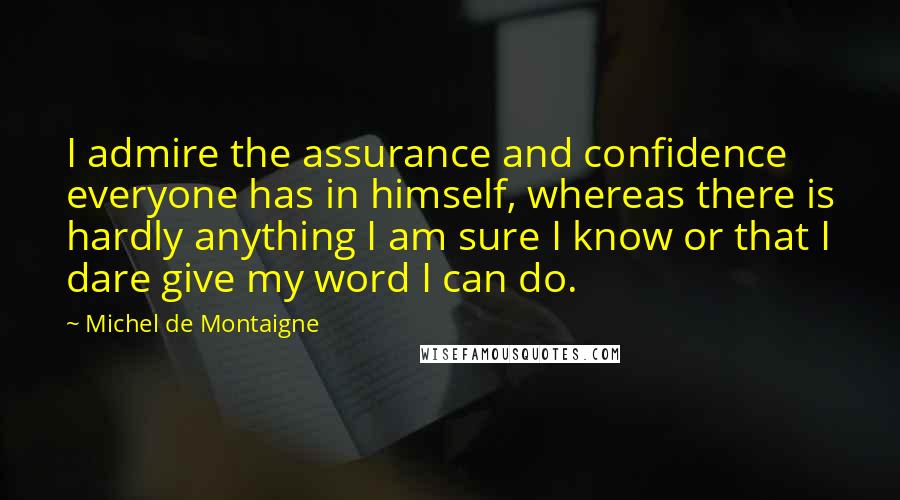 Michel De Montaigne Quotes: I admire the assurance and confidence everyone has in himself, whereas there is hardly anything I am sure I know or that I dare give my word I can do.