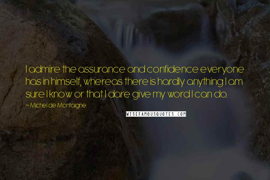 Michel De Montaigne Quotes: I admire the assurance and confidence everyone has in himself, whereas there is hardly anything I am sure I know or that I dare give my word I can do.