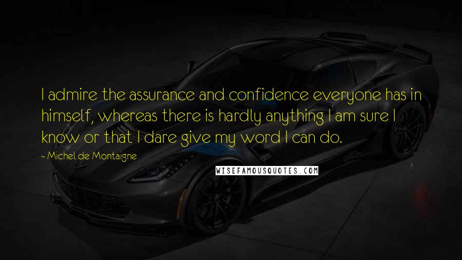 Michel De Montaigne Quotes: I admire the assurance and confidence everyone has in himself, whereas there is hardly anything I am sure I know or that I dare give my word I can do.