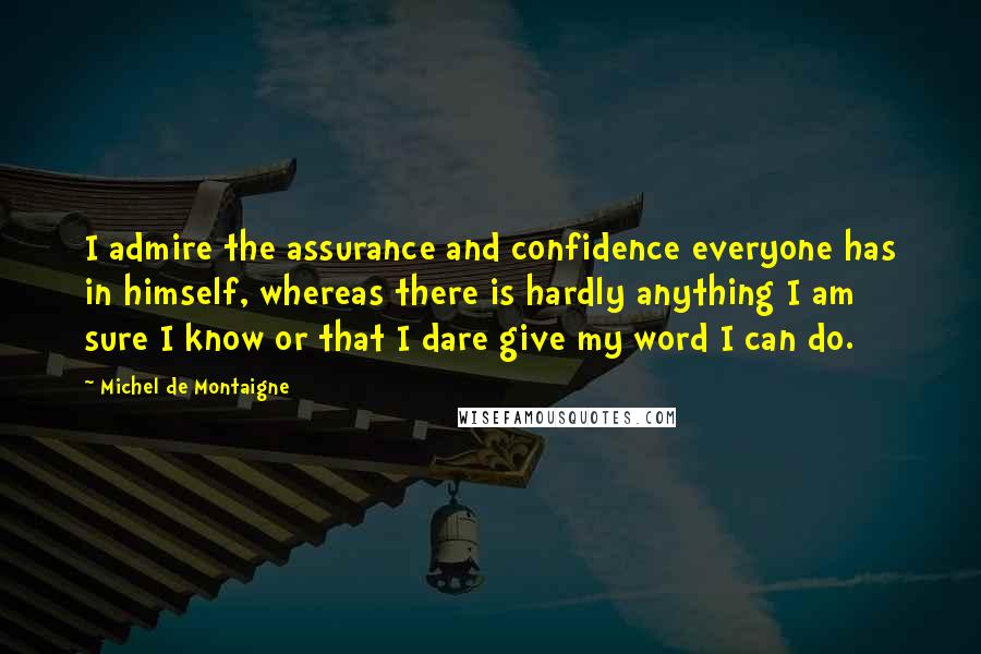 Michel De Montaigne Quotes: I admire the assurance and confidence everyone has in himself, whereas there is hardly anything I am sure I know or that I dare give my word I can do.