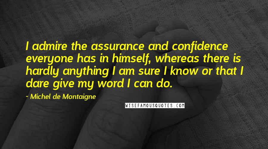 Michel De Montaigne Quotes: I admire the assurance and confidence everyone has in himself, whereas there is hardly anything I am sure I know or that I dare give my word I can do.