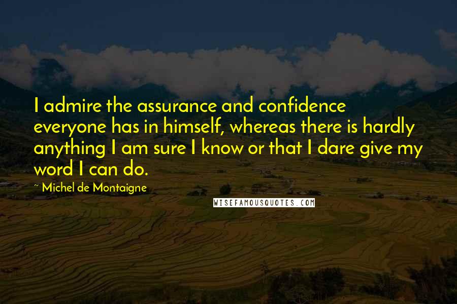 Michel De Montaigne Quotes: I admire the assurance and confidence everyone has in himself, whereas there is hardly anything I am sure I know or that I dare give my word I can do.