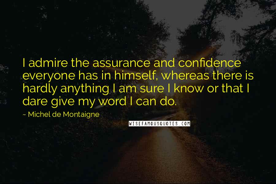 Michel De Montaigne Quotes: I admire the assurance and confidence everyone has in himself, whereas there is hardly anything I am sure I know or that I dare give my word I can do.