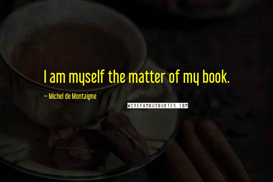 Michel De Montaigne Quotes: I am myself the matter of my book.