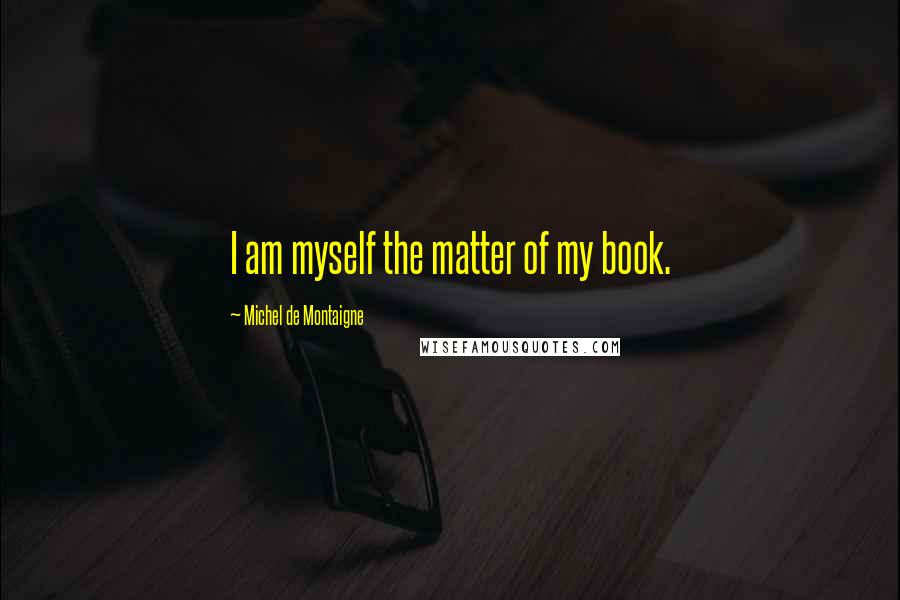 Michel De Montaigne Quotes: I am myself the matter of my book.