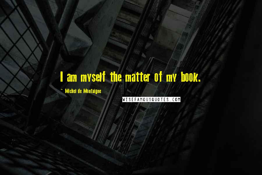 Michel De Montaigne Quotes: I am myself the matter of my book.