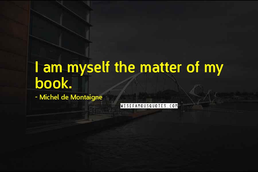 Michel De Montaigne Quotes: I am myself the matter of my book.