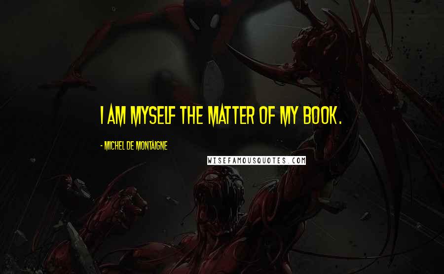 Michel De Montaigne Quotes: I am myself the matter of my book.