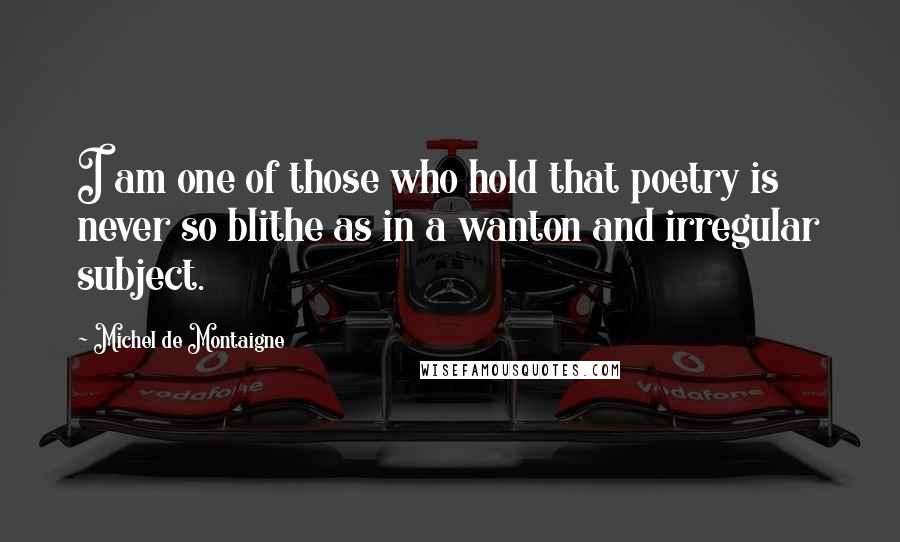 Michel De Montaigne Quotes: I am one of those who hold that poetry is never so blithe as in a wanton and irregular subject.