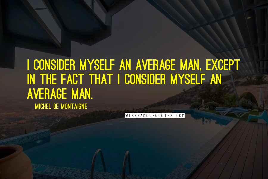 Michel De Montaigne Quotes: I consider myself an average man, except in the fact that I consider myself an average man.