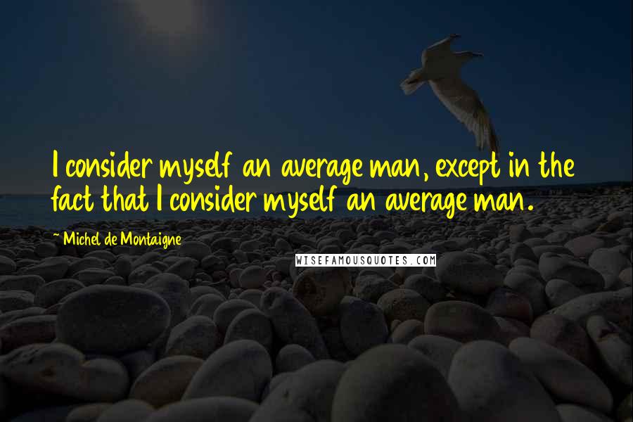 Michel De Montaigne Quotes: I consider myself an average man, except in the fact that I consider myself an average man.