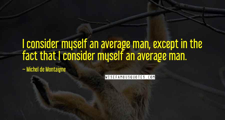 Michel De Montaigne Quotes: I consider myself an average man, except in the fact that I consider myself an average man.