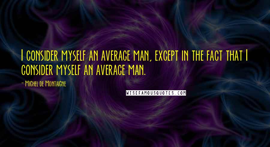 Michel De Montaigne Quotes: I consider myself an average man, except in the fact that I consider myself an average man.