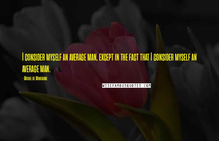 Michel De Montaigne Quotes: I consider myself an average man, except in the fact that I consider myself an average man.