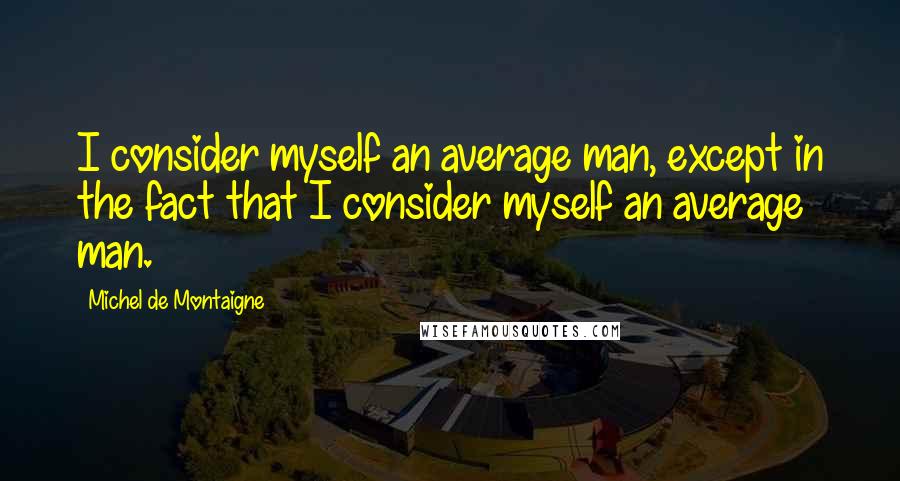 Michel De Montaigne Quotes: I consider myself an average man, except in the fact that I consider myself an average man.