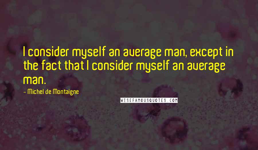 Michel De Montaigne Quotes: I consider myself an average man, except in the fact that I consider myself an average man.