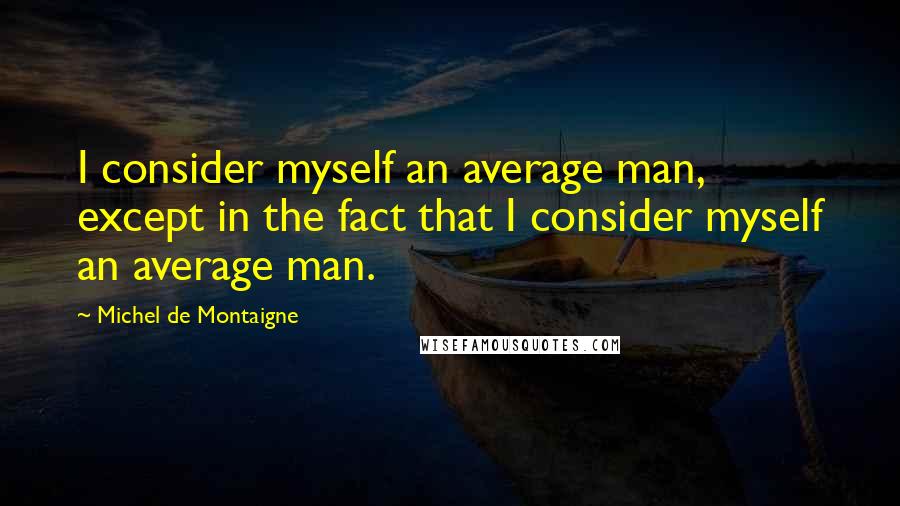 Michel De Montaigne Quotes: I consider myself an average man, except in the fact that I consider myself an average man.