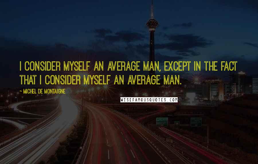 Michel De Montaigne Quotes: I consider myself an average man, except in the fact that I consider myself an average man.