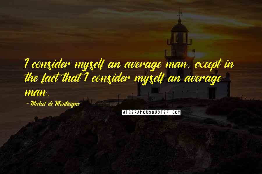 Michel De Montaigne Quotes: I consider myself an average man, except in the fact that I consider myself an average man.