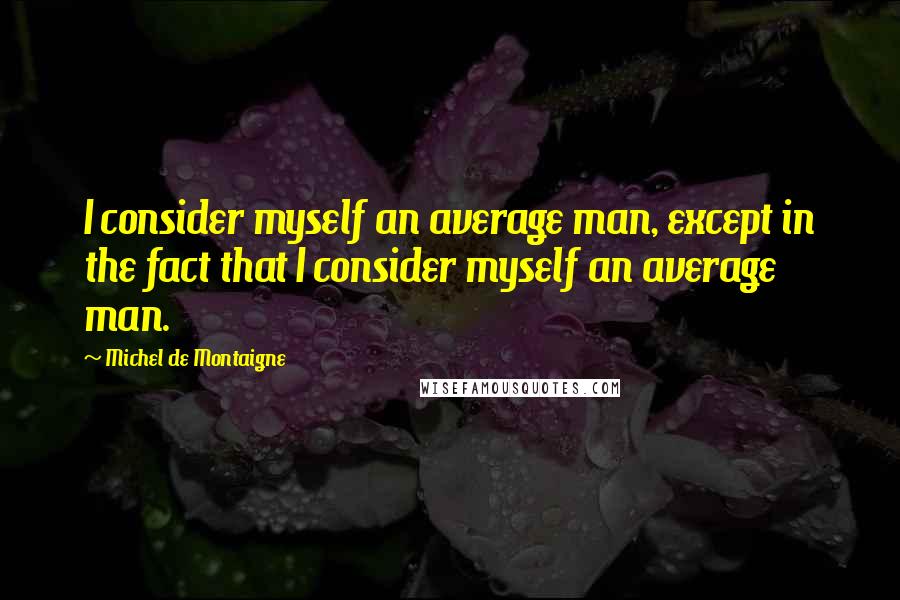 Michel De Montaigne Quotes: I consider myself an average man, except in the fact that I consider myself an average man.