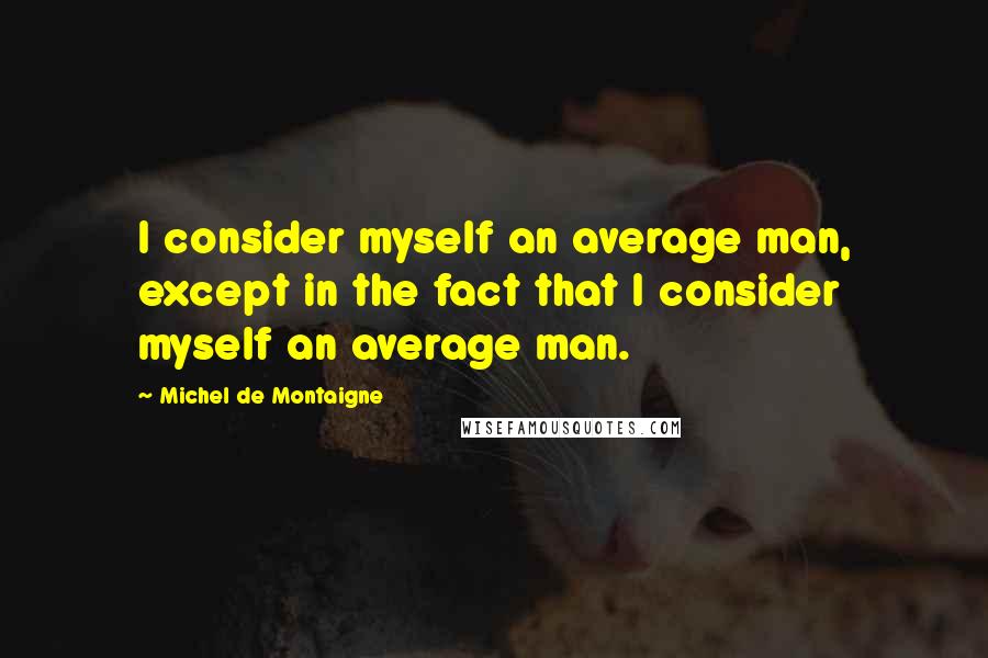 Michel De Montaigne Quotes: I consider myself an average man, except in the fact that I consider myself an average man.