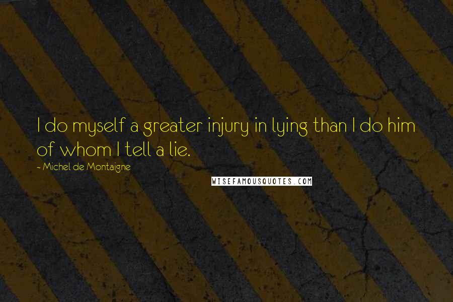 Michel De Montaigne Quotes: I do myself a greater injury in lying than I do him of whom I tell a lie.