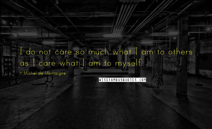 Michel De Montaigne Quotes: I do not care so much what I am to others as I care what I am to myself.