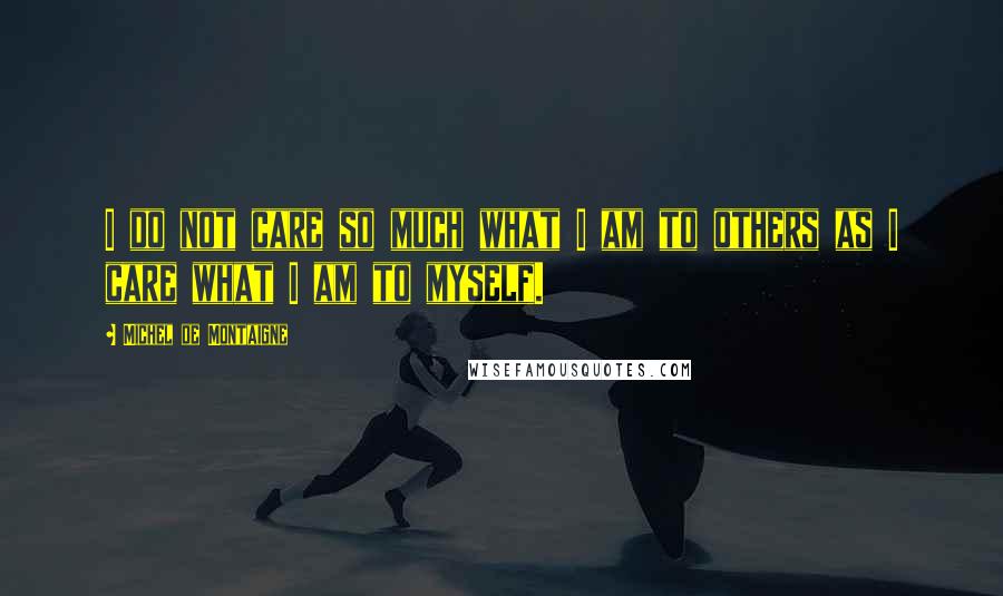 Michel De Montaigne Quotes: I do not care so much what I am to others as I care what I am to myself.