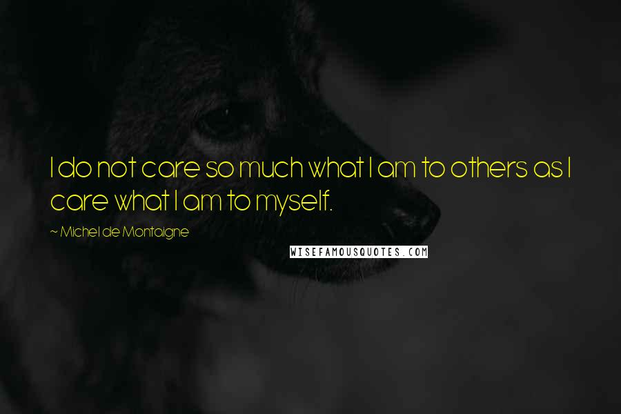 Michel De Montaigne Quotes: I do not care so much what I am to others as I care what I am to myself.