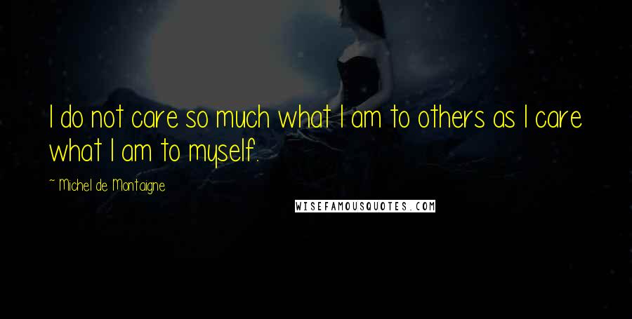 Michel De Montaigne Quotes: I do not care so much what I am to others as I care what I am to myself.