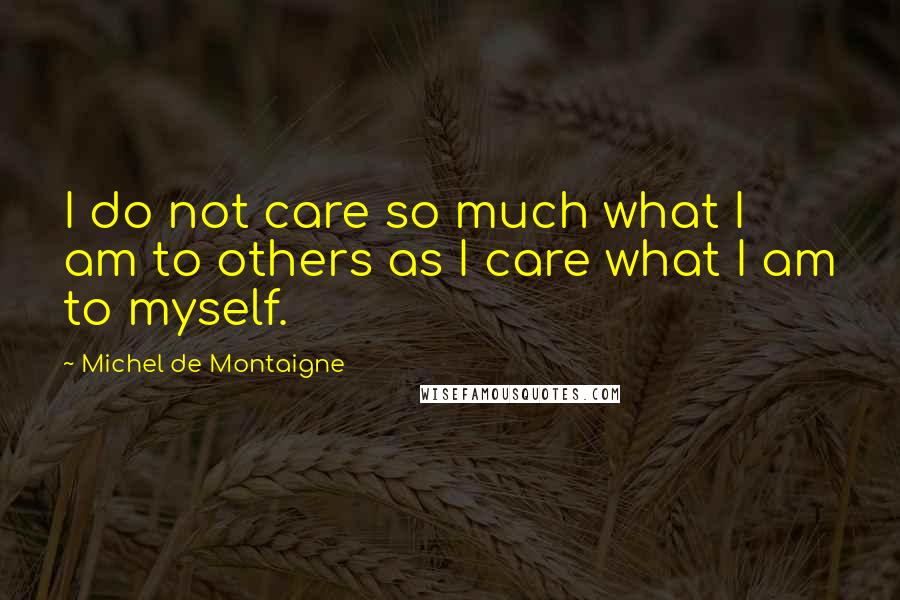 Michel De Montaigne Quotes: I do not care so much what I am to others as I care what I am to myself.